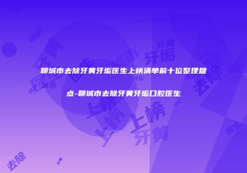 聊城市去除牙黄牙垢医生上榜清单前十位整理盘点-聊城市去除牙黄牙垢口腔医生