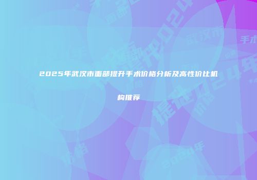 2025年武汉市面部提升手术价格分析及高性价比机构推荐