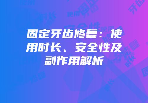 固定牙齿修复：使用时长、安全性及副作用解析