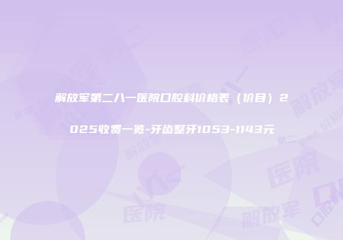 解放军第二八一医院口腔科价格表（价目）2025收费一览-牙齿整牙1053-1143元