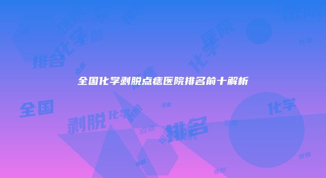 全国化学剥脱点痣医院排名前十解析