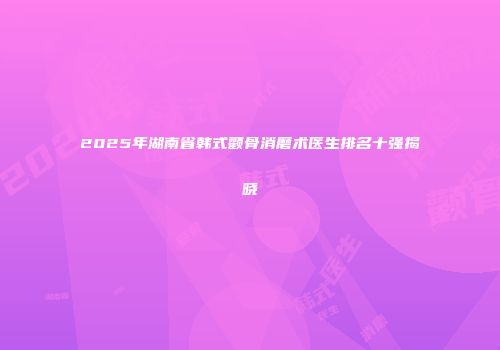 2025年湖南省韩式颧骨消磨术医生排名十强揭晓