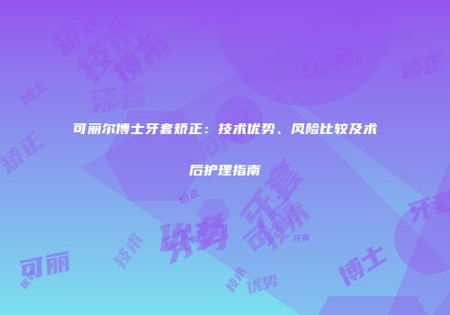 可丽尔博士牙套矫正：技术优势、风险比较及术后护理指南
