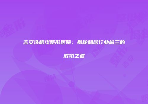 吉安洗眼线整形医院：揭秘稳居行业前三的成功之道