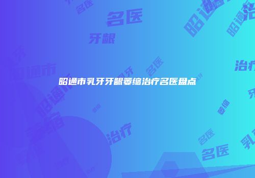 昭通市乳牙牙龈萎缩治疗名医盘点