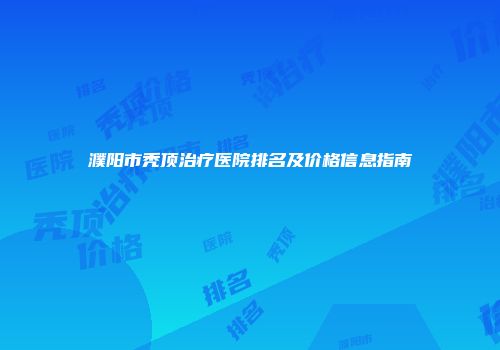 濮阳市秃顶治疗医院排名及价格信息指南