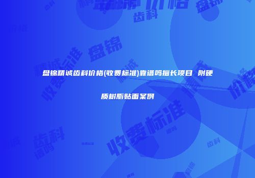 盘锦精诚齿科价格(收费标准)靠谱吗擅长项目 附硬质树脂贴面案例