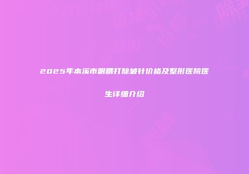 2025年本溪市眼睛打除皱针价格及整形医院医生详细介绍