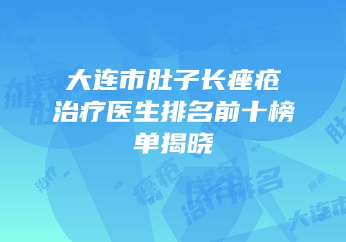 大连市肚子长痤疮治疗医生排名前十榜单揭晓
