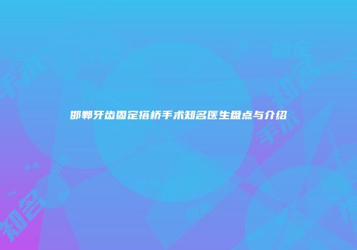 邯郸牙齿固定搭桥手术知名医生盘点与介绍