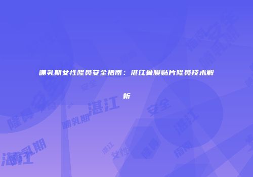哺乳期女性隆鼻安全指南：湛江骨膜贴片隆鼻技术解析