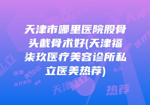 天津市哪里医院股骨头截骨术好(天津福柒玖医疗美容诊所私立医美热荐)