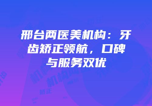 邢台两医美机构：牙齿矫正领航，口碑与服务双优