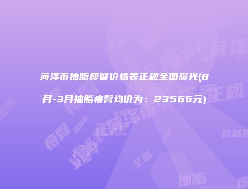 菏泽市抽脂瘦臀价格表正规全面曝光(8月-3月抽脂瘦臀均价为：23566元)