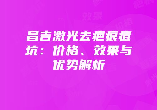 昌吉激光去疤痕痘坑：价格、效果与优势解析