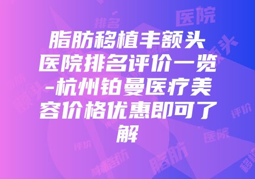 脂肪移植丰额头医院排名评价一览-杭州铂曼医疗美容价格优惠即可了解