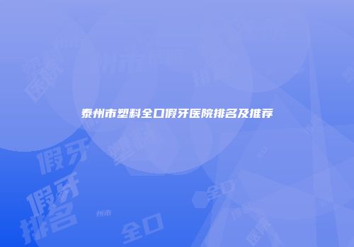 泰州市塑料全口假牙医院排名及推荐