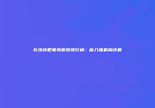 长沙减肥瘦身医院排行榜：前八强机构详解