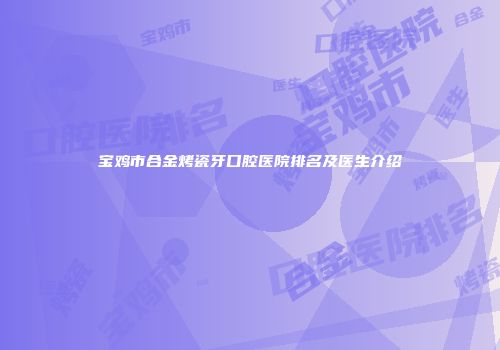 宝鸡市合金烤瓷牙口腔医院排名及医生介绍