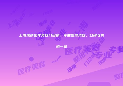上海瑰康医疗美容门诊部：专业整形美容，口碑与价格一览