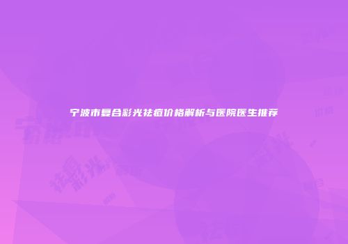 宁波市复合彩光祛痘价格解析与医院医生推荐
