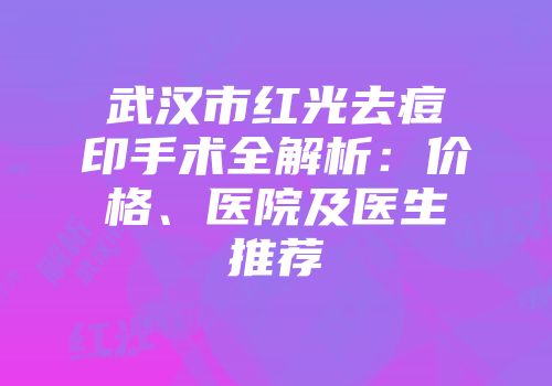 武汉市红光去痘印手术全解析：价格、医院及医生推荐