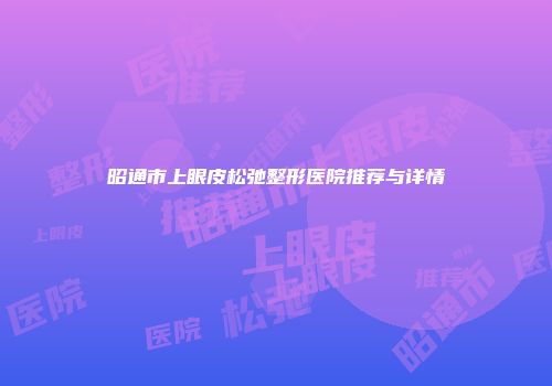 昭通市上眼皮松弛整形医院推荐与详情