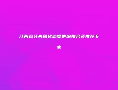 江西省牙光固化修复医院排名及推荐专家
