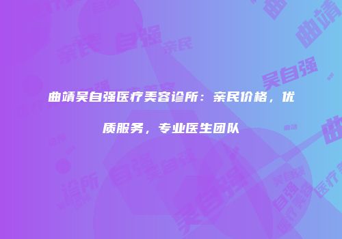 曲靖吴自强医疗美容诊所：亲民价格，优质服务，专业医生团队