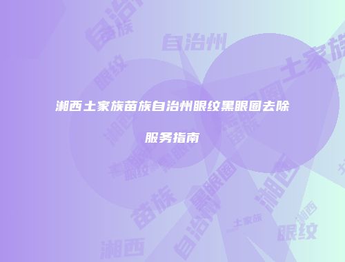 湘西土家族苗族自治州眼纹黑眼圈去除服务指南