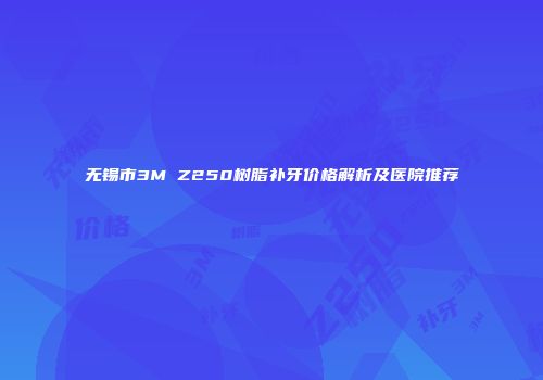 无锡市3M Z250树脂补牙价格解析及医院推荐
