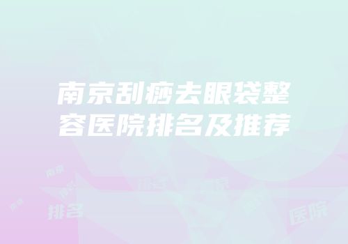 南京刮痧去眼袋整容医院排名及推荐