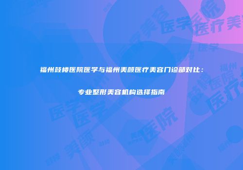福州鼓楼医院医学与福州美颜医疗美容门诊部对比：专业整形美容机构选择指南