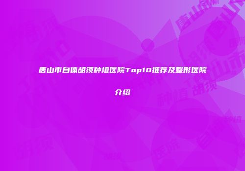 唐山市自体胡须种植医院Top10推荐及整形医院介绍