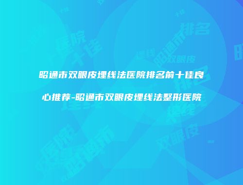昭通市双眼皮埋线法医院排名前十佳良心推荐-昭通市双眼皮埋线法整形医院