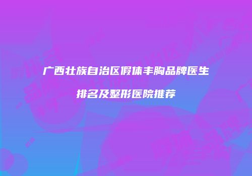 广西壮族自治区假体丰胸品牌医生排名及整形医院推荐
