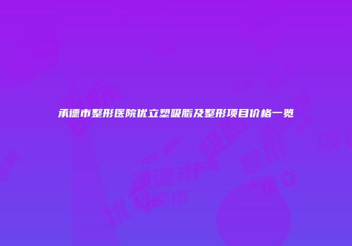 承德市整形医院优立塑吸脂及整形项目价格一览