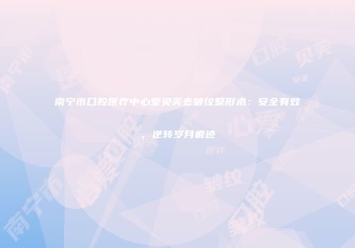 南宁市口腔医疗中心爱贝芙去皱纹整形术：安全有效，逆转岁月痕迹