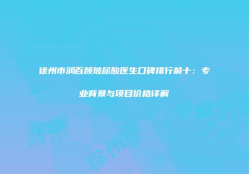 徐州市润百颜玻尿酸医生口碑排行前十：专业背景与项目价格详解