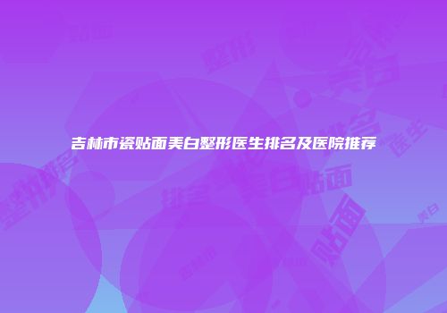 吉林市瓷贴面美白整形医生排名及医院推荐