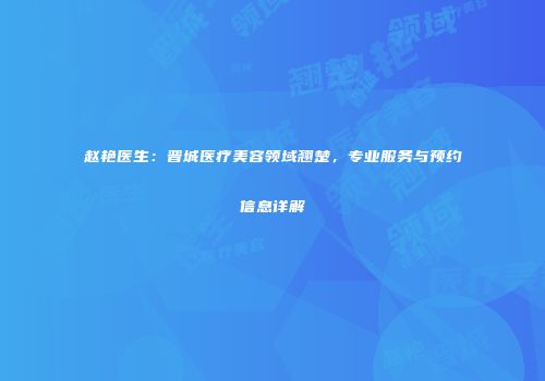 赵艳医生：晋城医疗美容领域翘楚，专业服务与预约信息详解