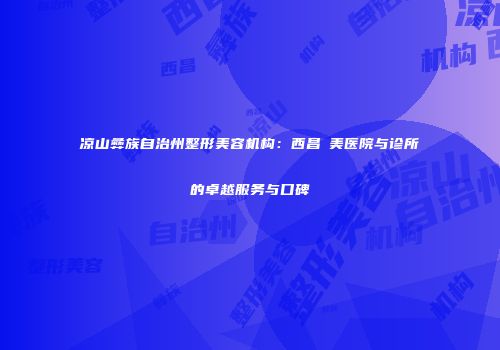 凉山彝族自治州整形美容机构：西昌玥美医院与诊所的卓越服务与口碑