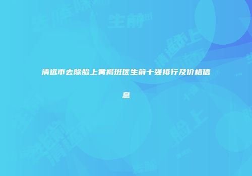 清远市去除脸上黄褐斑医生前十强排行及价格信息