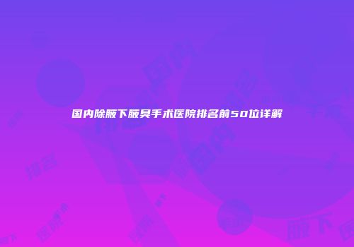 国内除腋下腋臭手术医院排名前50位详解