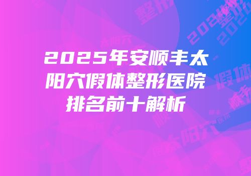2025年安顺丰太阳穴假体整形医院排名前十解析