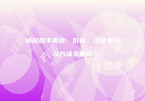 玻尿酸丰面颊：价格、注意事项及方法全解析