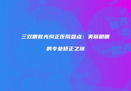 三双眼散光纠正医院盘点：美丽眼睛的专业矫正之旅