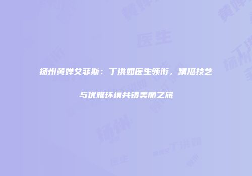 扬州黄婵艾菲斯：丁洪如医生领衔，精湛技艺与优雅环境共铸美丽之旅