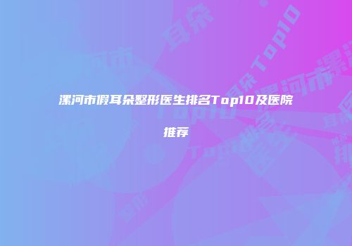 漯河市假耳朵整形医生排名Top10及医院推荐