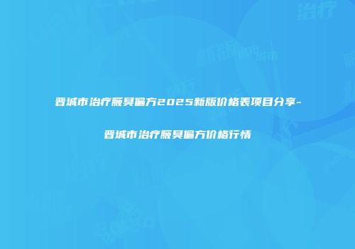 晋城市治疗腋臭偏方2025新版价格表项目分享-晋城市治疗腋臭偏方价格行情